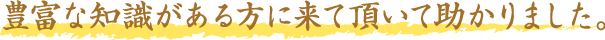豊富な知識がある方に来て頂いて助かりました。