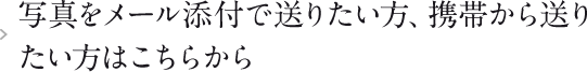 写真をメール添付で送りたい方、携帯から送りたい方はこちらから