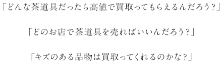 「どんな茶道具だったら高値で買取ってもらえるんだろう？」「どのお店で茶道具を売ればいいんだろう？」「キズのある品物は買取ってくれるのかな？」