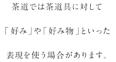 茶道では茶道具に対して「好み」や「好み物」といった表現を使う場合があります。