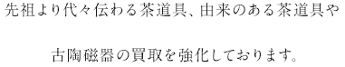 先祖より代々伝わる茶道具、由来のある茶道具や古陶磁器の買取を強化しております。