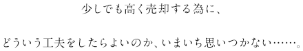 少しでも高く売却する為に、どういう工夫をしたらよいのか、いまいち思いつかない……。