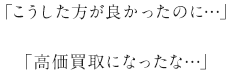 「こうした方が良かったのに…」「高価買取になったな…」