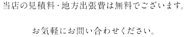 当店の見積料・地方出張費は無料でございます。お気軽にお問い合わせください。